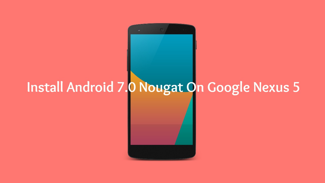 Download & Install Android 7.0 Nougat On Google Nexus 5