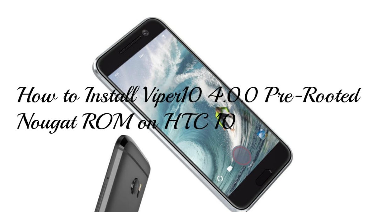 How to Install Viper10 4.0.0 Pre-Rooted Nougat ROM on HTC 10
