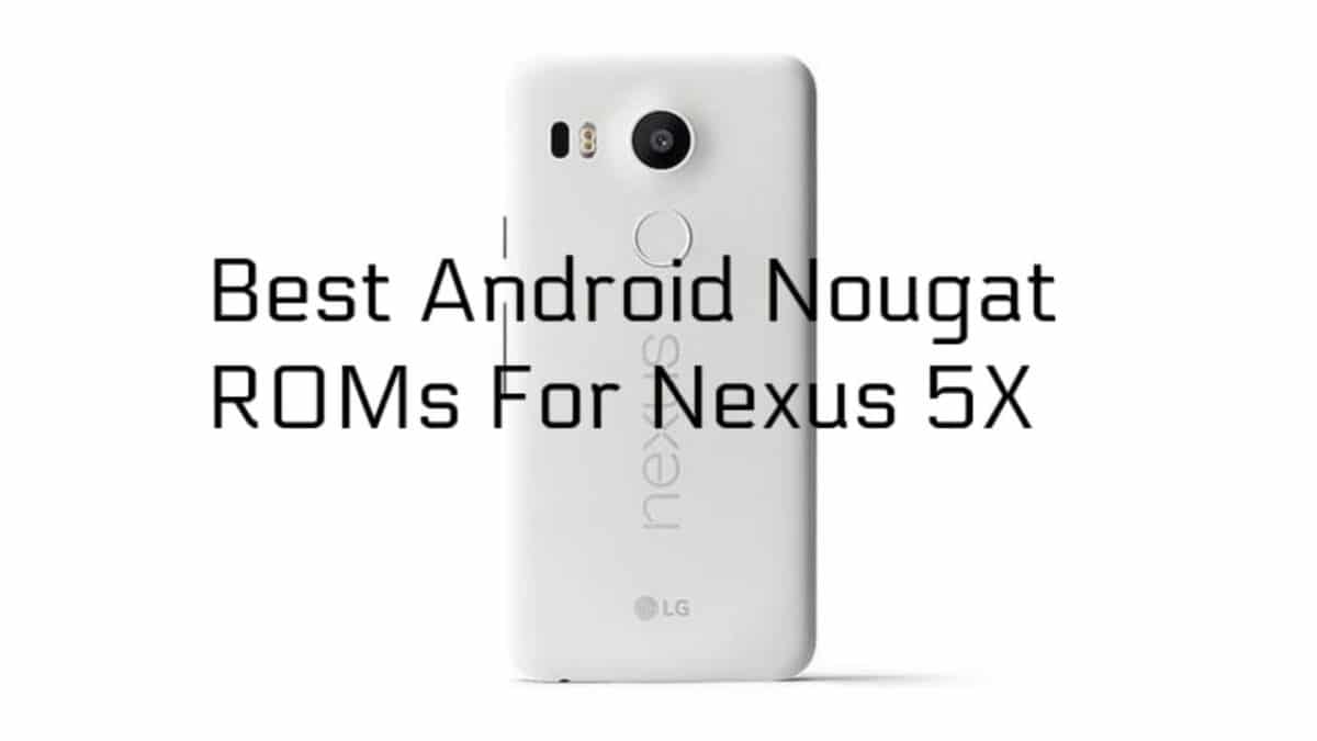 Best Android Nougat ROMs For Nexus 5X